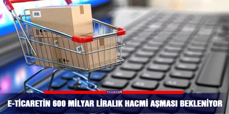 E-ticaretin 2022 yılında 600 milyar liralık hacmi aşması bekleniyor