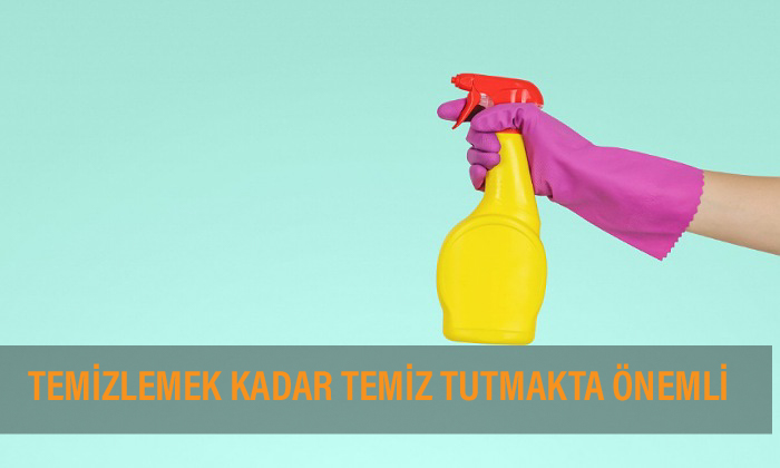 TEMİZLEMEK KADAR TEMİZ TUTMAK DA ÖNEMLİ