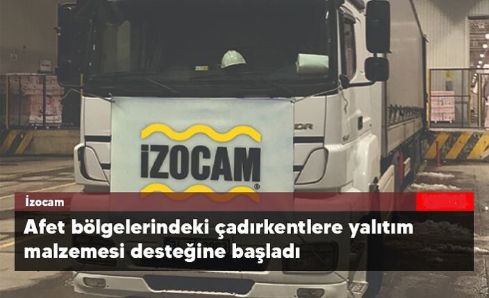 İzocam, afet bölgesinde çadırkentlere yalıtım malzemesi desteğine başladı