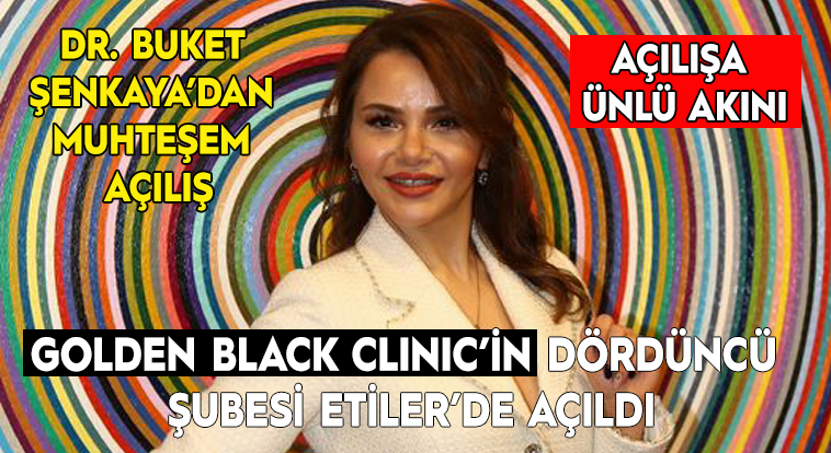 DR. BUKET ŞENKAYA’DAN MUHTEŞEM AÇILIŞ    GOLDEN BLACK CLINIC’İN DÖRDÜNCÜ ŞUBESİ ETİLER’DE AÇTI     AÇILIŞA ÜNLÜ AKINI