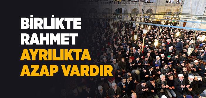 BİRLİKTE RAHMET, AYRILIKTA AZAP VARDIR!