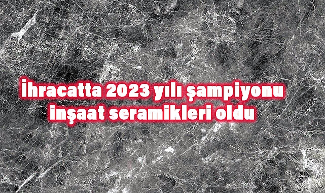 İhracatta 2023 yılı şampiyonu inşaat seramikleri oldu