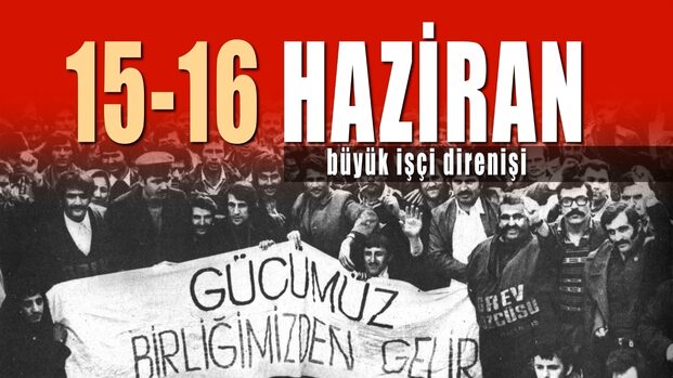 15-16 HAZİRAN DİRENİŞİNDEN DERS ALMAK!   “İşçiler durdukça dünya durur!”