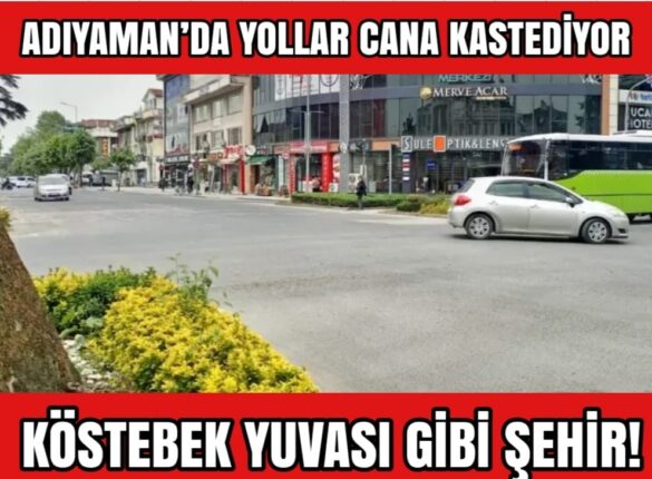 ADIYAMAN’DA YOLLAR CANA KASTEDİYOR: KÖSTEBEK YUVASI GİBİ ŞEHİR!