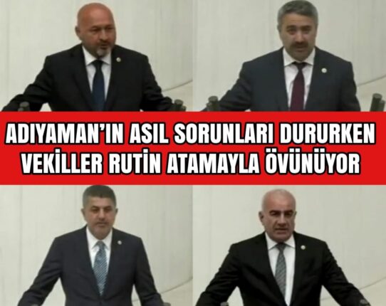 ADIYAMAN’IN ASIL SORUNLARI DURURKEN VEKİLLER RUTİN ATAMAYLA ÖVÜNÜYOR