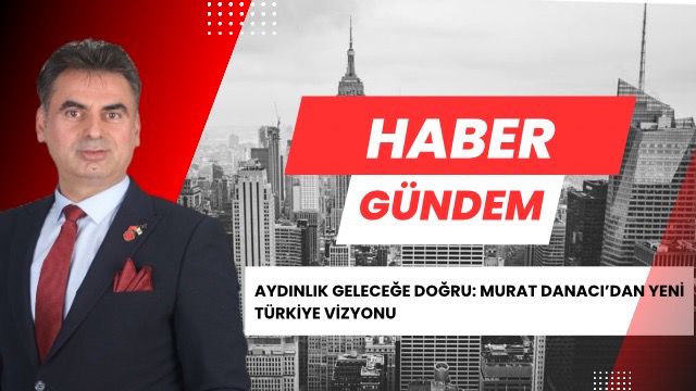 AYDINLIK GELECEĞE DOĞRU: MURAT DANACI’DAN YENİ TÜRKİYE VİZYONU