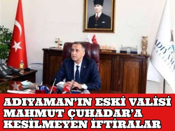 ADIYAMAN’IN ESKİ VALİSİ MAHMUT ÇUHADAR’A ARKASI KESİLMEYEN İFTİRALAR