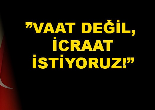 VAAT DEĞİL, ARTIK İCRAAT ZAMANI!