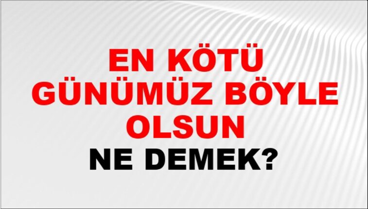 “En Kötü Günlerimiz Böyle Olsun” Demek İçin…