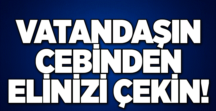 Elinizi Vatandaşın Cebinden Derhal Çekin!