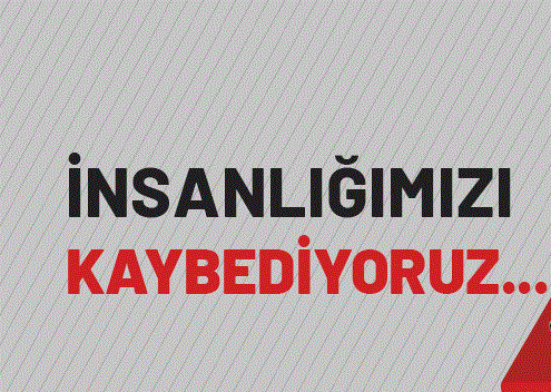 İnsanlığımızı Kaybediyoruz